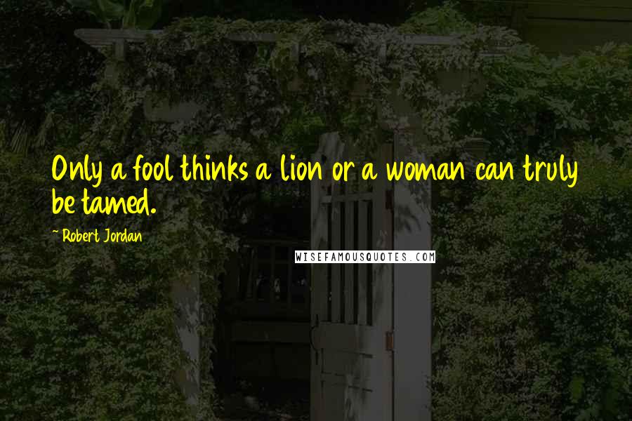 Robert Jordan Quotes: Only a fool thinks a lion or a woman can truly be tamed.