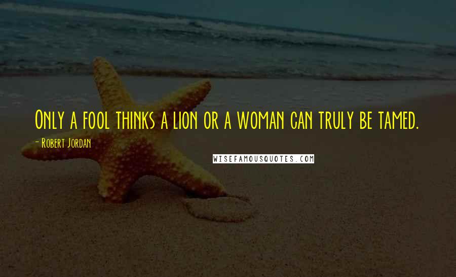 Robert Jordan Quotes: Only a fool thinks a lion or a woman can truly be tamed.