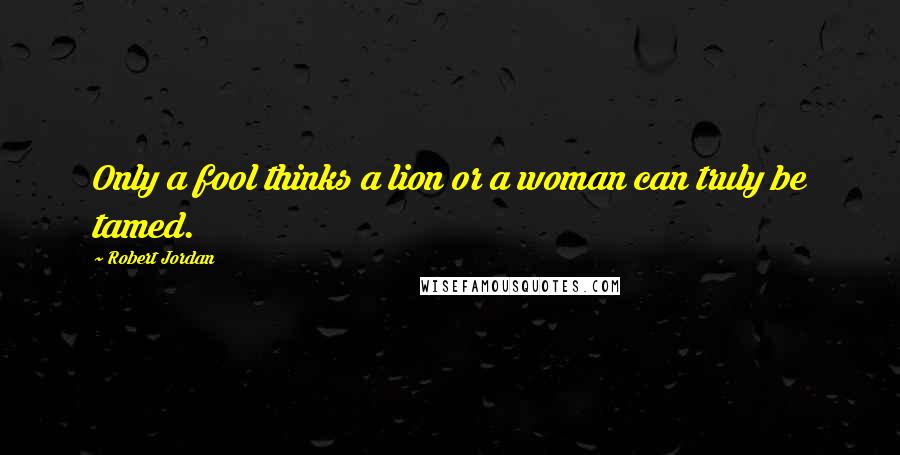 Robert Jordan Quotes: Only a fool thinks a lion or a woman can truly be tamed.