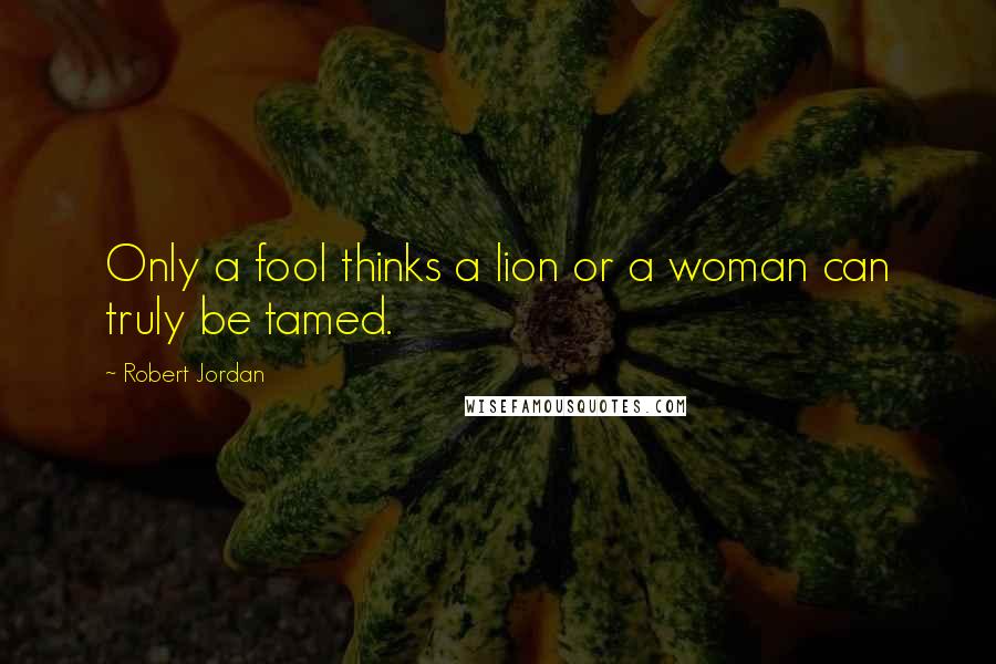 Robert Jordan Quotes: Only a fool thinks a lion or a woman can truly be tamed.