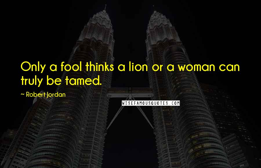 Robert Jordan Quotes: Only a fool thinks a lion or a woman can truly be tamed.