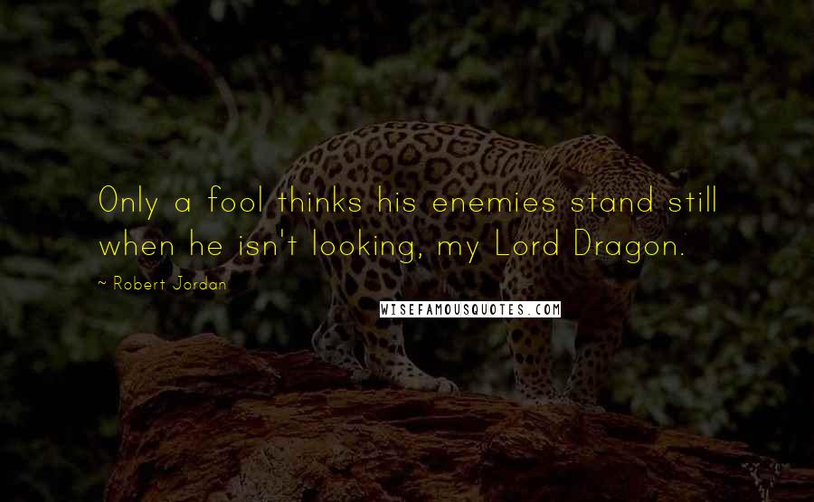 Robert Jordan Quotes: Only a fool thinks his enemies stand still when he isn't looking, my Lord Dragon.