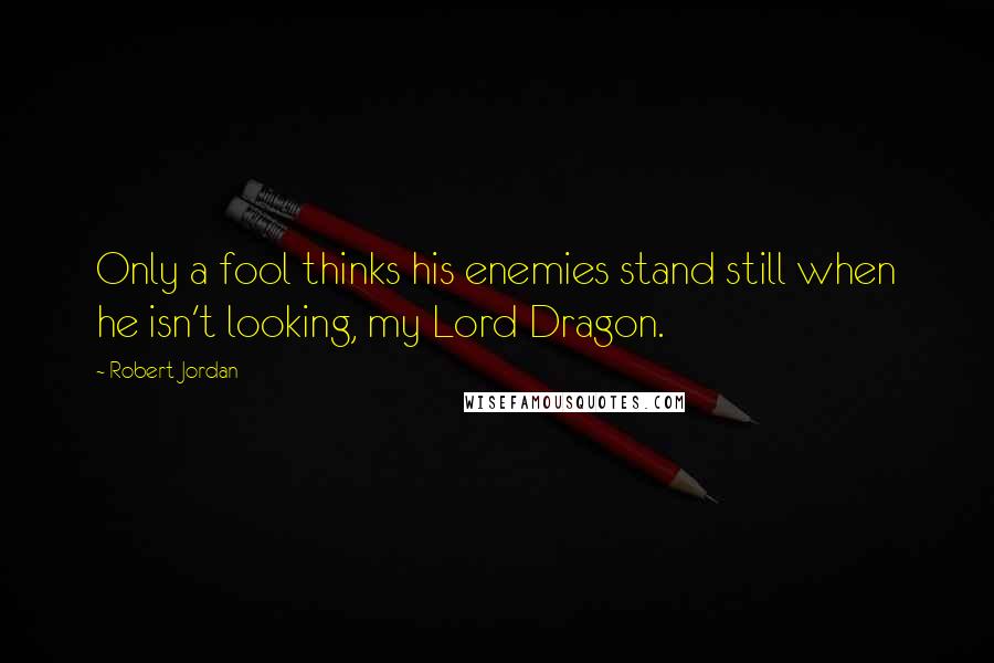 Robert Jordan Quotes: Only a fool thinks his enemies stand still when he isn't looking, my Lord Dragon.