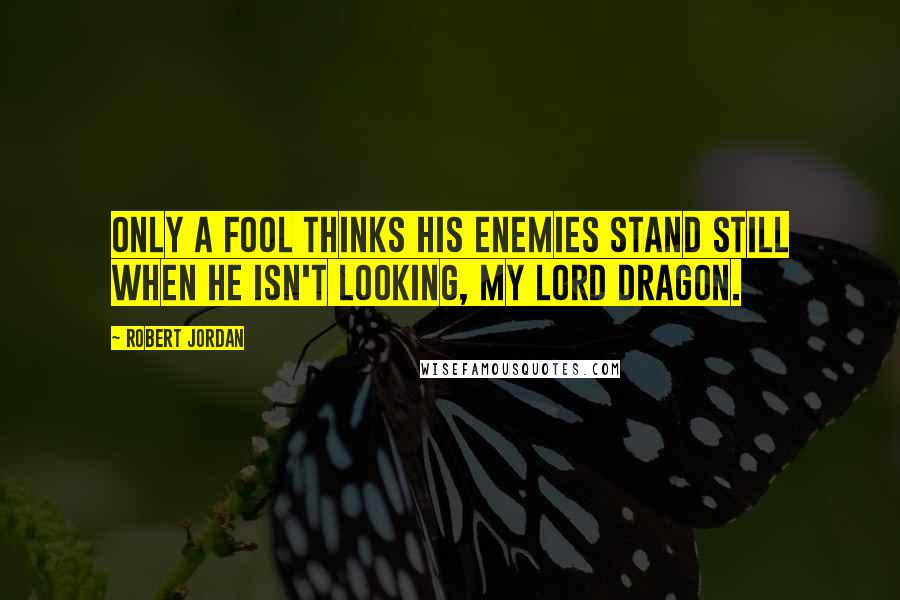 Robert Jordan Quotes: Only a fool thinks his enemies stand still when he isn't looking, my Lord Dragon.