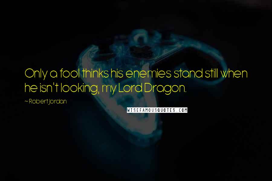 Robert Jordan Quotes: Only a fool thinks his enemies stand still when he isn't looking, my Lord Dragon.