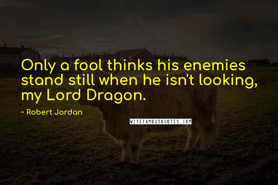 Robert Jordan Quotes: Only a fool thinks his enemies stand still when he isn't looking, my Lord Dragon.