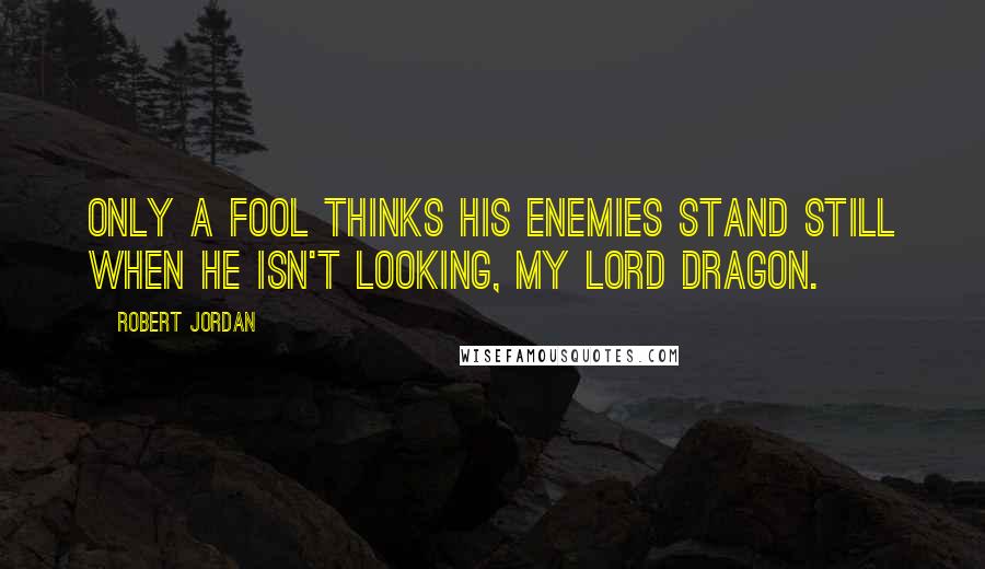 Robert Jordan Quotes: Only a fool thinks his enemies stand still when he isn't looking, my Lord Dragon.