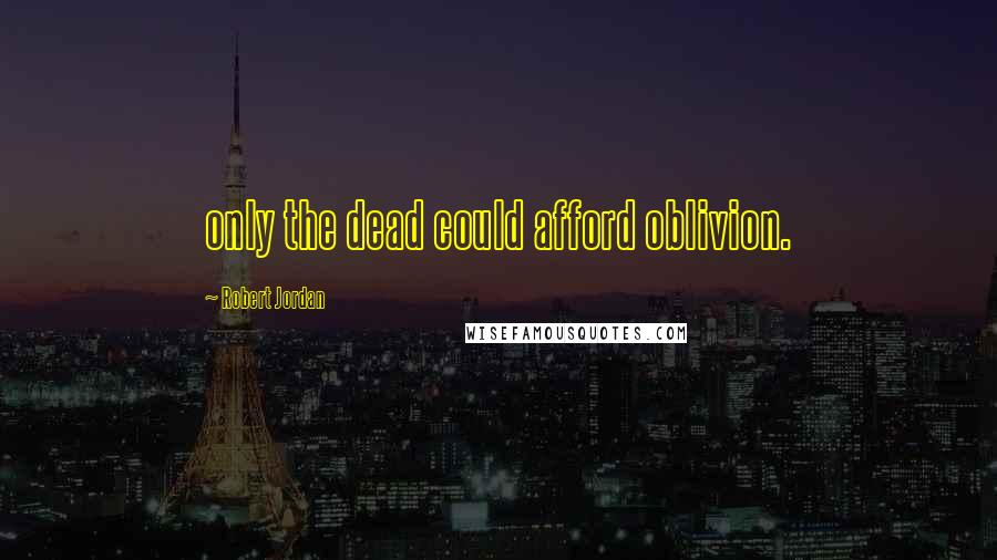 Robert Jordan Quotes: only the dead could afford oblivion.