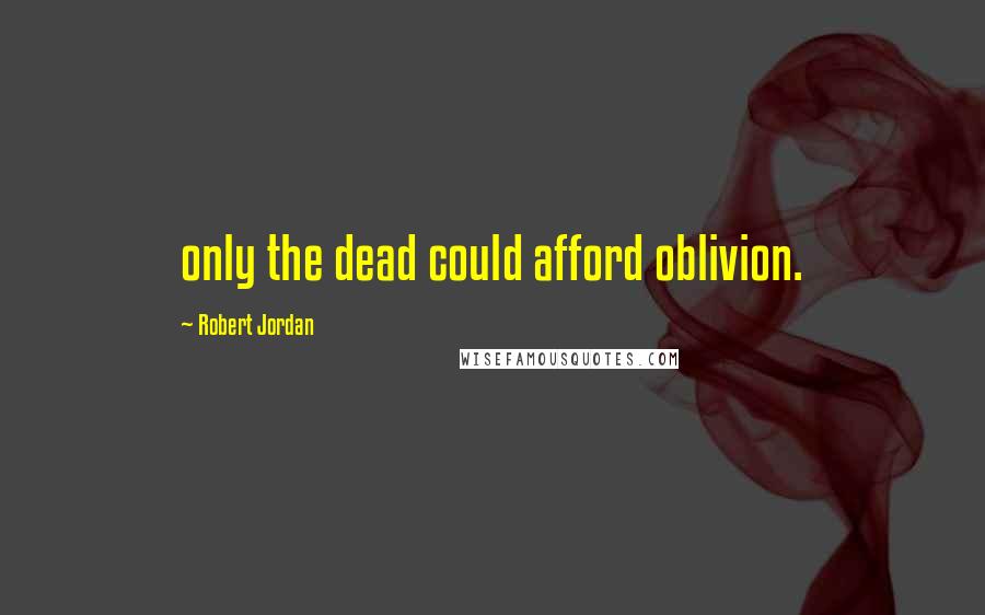 Robert Jordan Quotes: only the dead could afford oblivion.