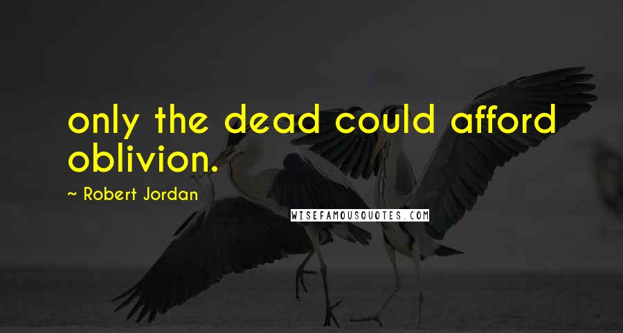 Robert Jordan Quotes: only the dead could afford oblivion.