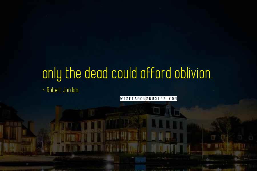 Robert Jordan Quotes: only the dead could afford oblivion.