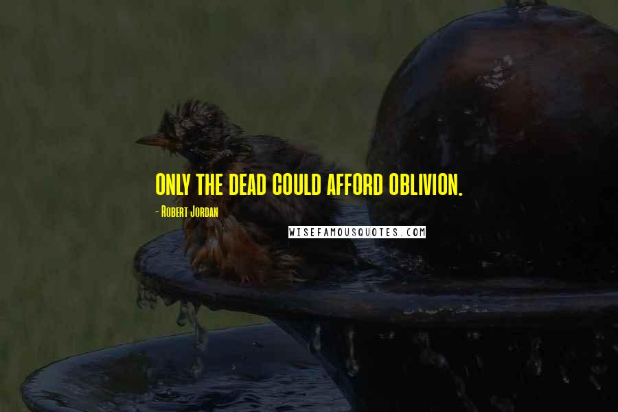 Robert Jordan Quotes: only the dead could afford oblivion.
