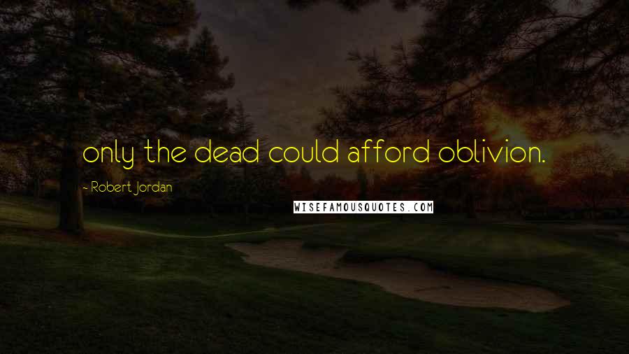 Robert Jordan Quotes: only the dead could afford oblivion.