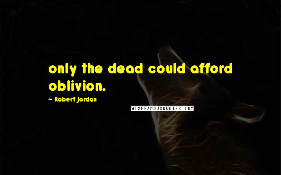 Robert Jordan Quotes: only the dead could afford oblivion.