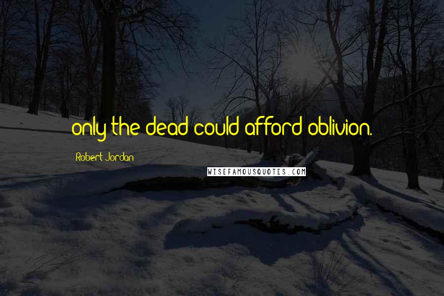 Robert Jordan Quotes: only the dead could afford oblivion.