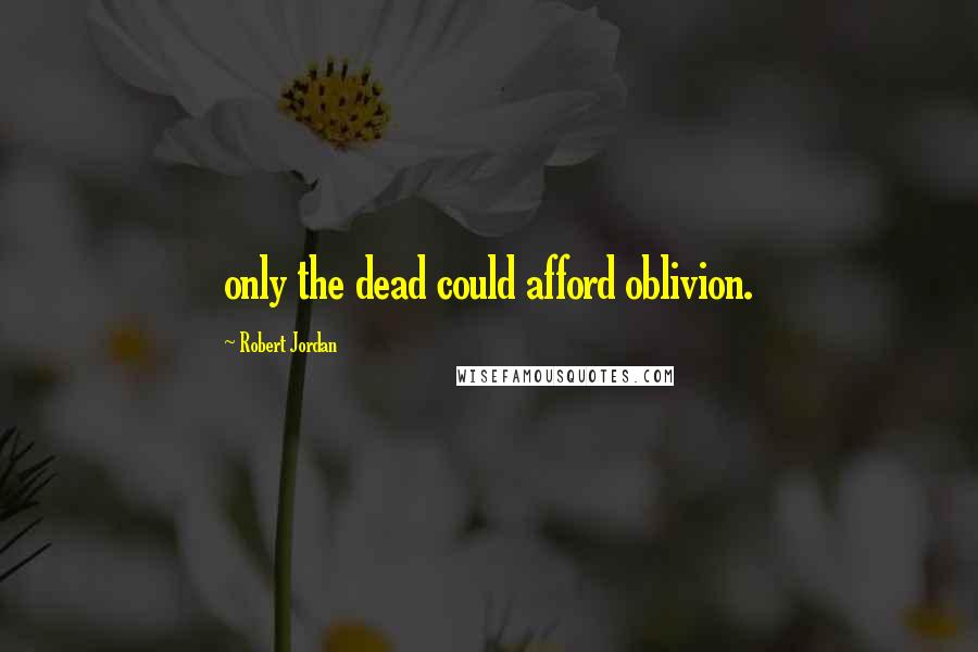 Robert Jordan Quotes: only the dead could afford oblivion.