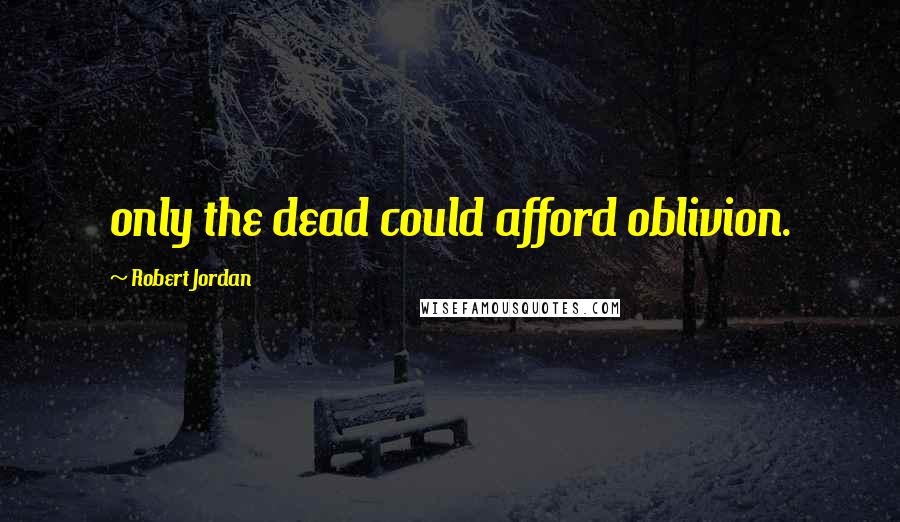 Robert Jordan Quotes: only the dead could afford oblivion.