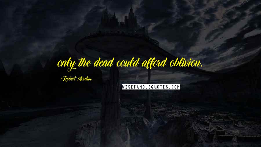 Robert Jordan Quotes: only the dead could afford oblivion.