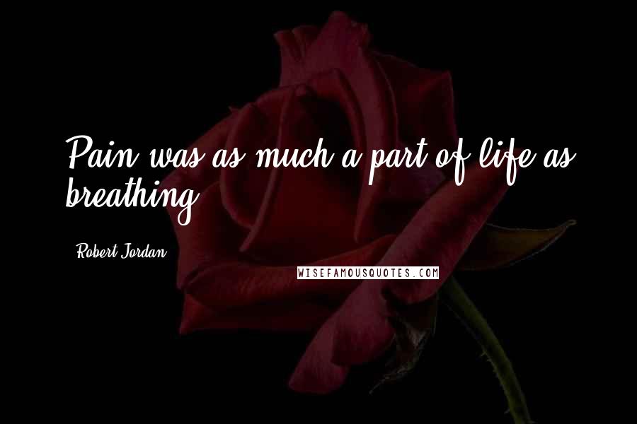 Robert Jordan Quotes: Pain was as much a part of life as breathing.