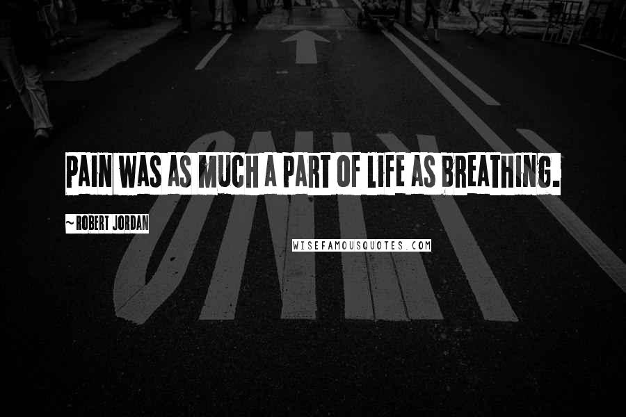 Robert Jordan Quotes: Pain was as much a part of life as breathing.