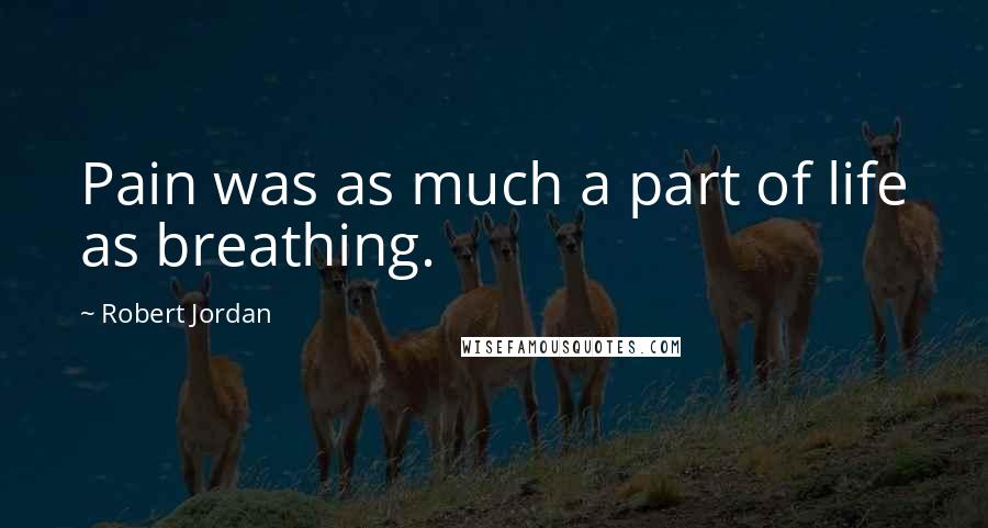 Robert Jordan Quotes: Pain was as much a part of life as breathing.