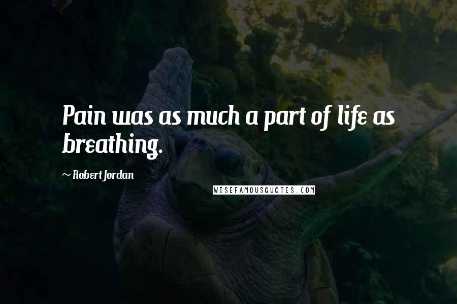 Robert Jordan Quotes: Pain was as much a part of life as breathing.