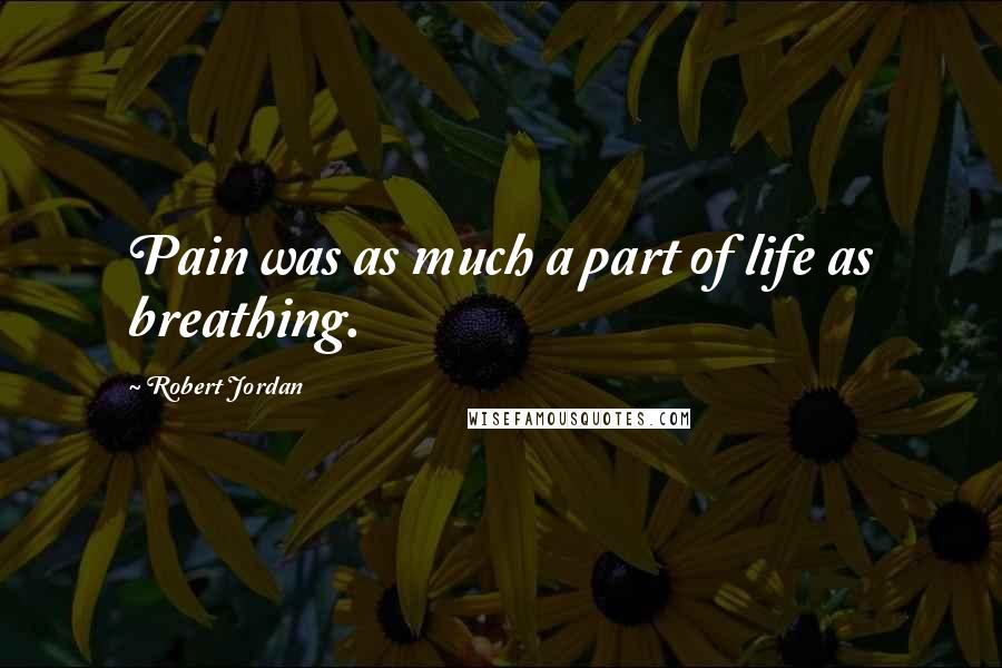 Robert Jordan Quotes: Pain was as much a part of life as breathing.