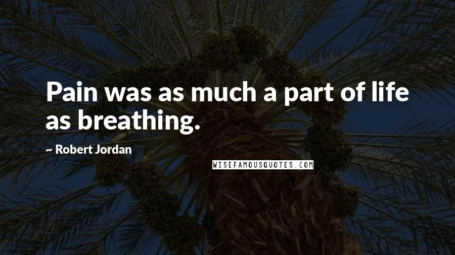 Robert Jordan Quotes: Pain was as much a part of life as breathing.