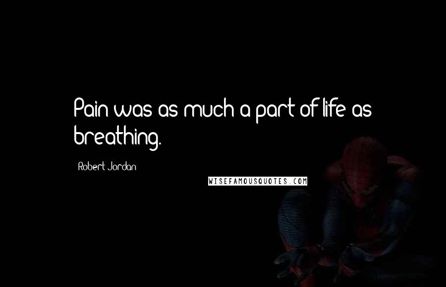 Robert Jordan Quotes: Pain was as much a part of life as breathing.