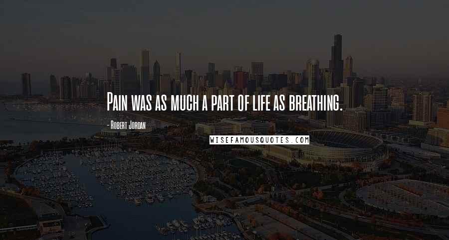 Robert Jordan Quotes: Pain was as much a part of life as breathing.