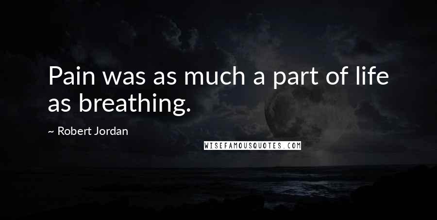 Robert Jordan Quotes: Pain was as much a part of life as breathing.