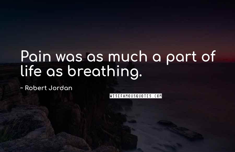 Robert Jordan Quotes: Pain was as much a part of life as breathing.