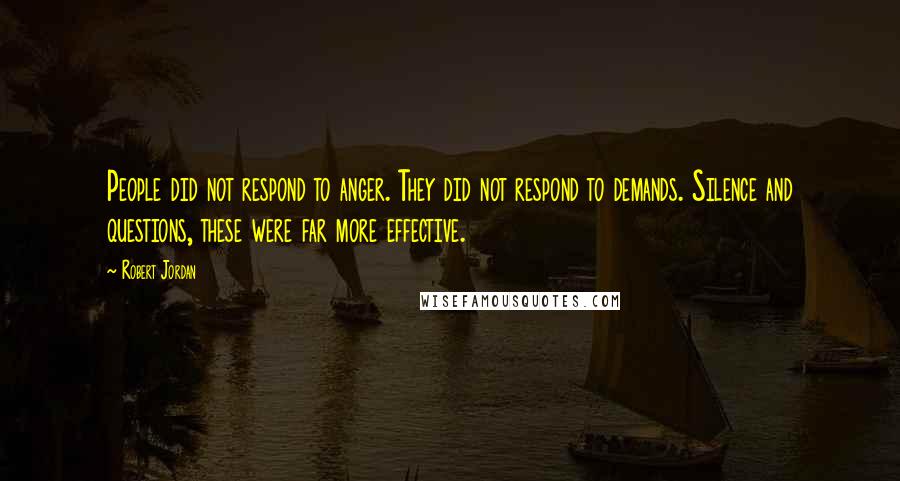 Robert Jordan Quotes: People did not respond to anger. They did not respond to demands. Silence and questions, these were far more effective.