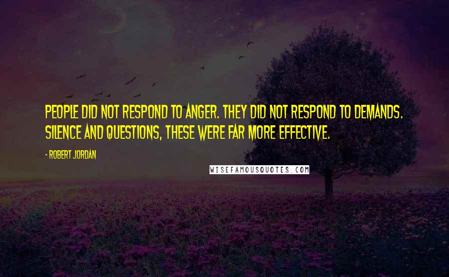 Robert Jordan Quotes: People did not respond to anger. They did not respond to demands. Silence and questions, these were far more effective.