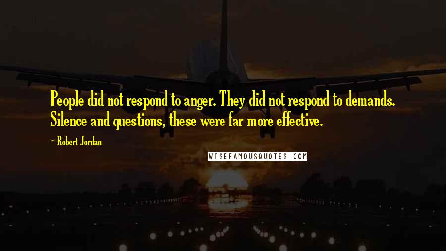 Robert Jordan Quotes: People did not respond to anger. They did not respond to demands. Silence and questions, these were far more effective.