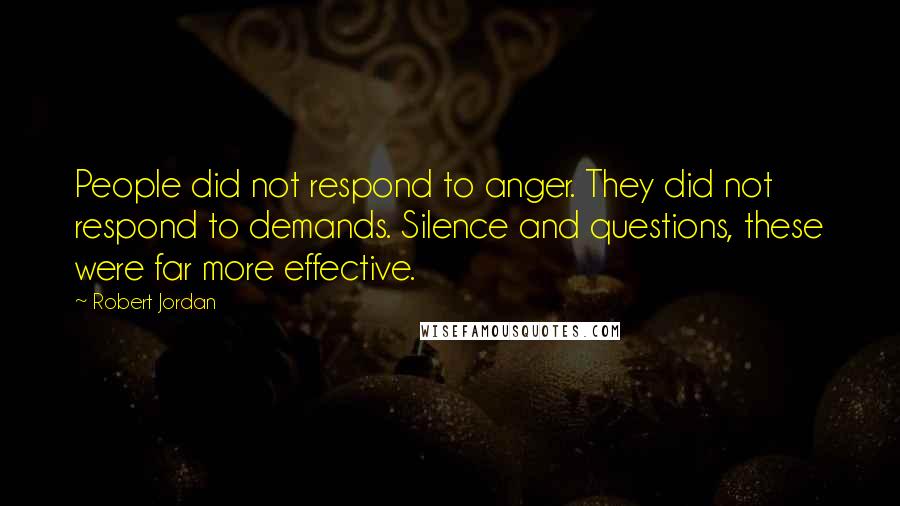 Robert Jordan Quotes: People did not respond to anger. They did not respond to demands. Silence and questions, these were far more effective.
