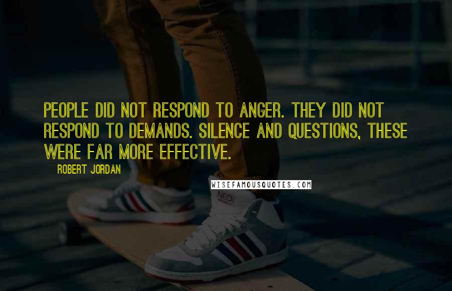 Robert Jordan Quotes: People did not respond to anger. They did not respond to demands. Silence and questions, these were far more effective.