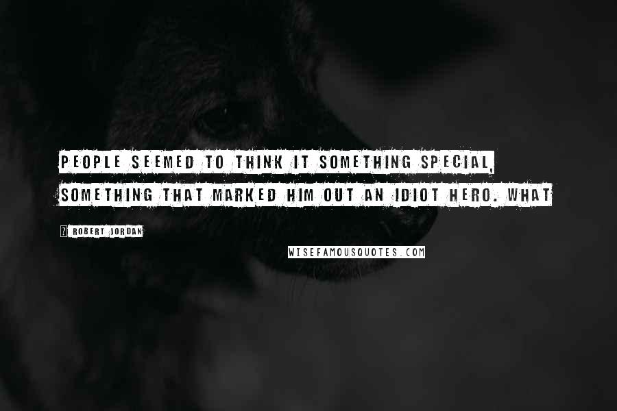 Robert Jordan Quotes: People seemed to think it something special, something that marked him out an idiot hero. What