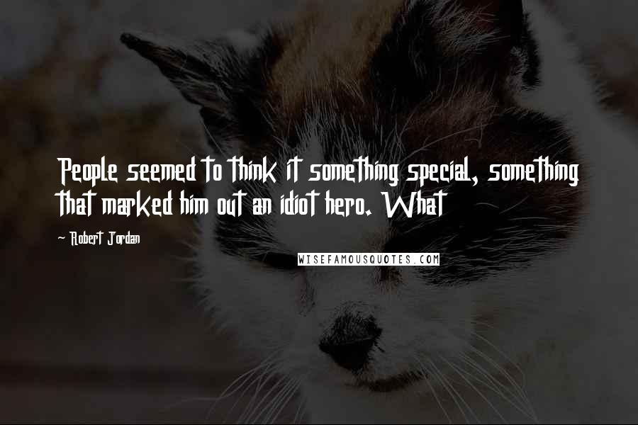 Robert Jordan Quotes: People seemed to think it something special, something that marked him out an idiot hero. What