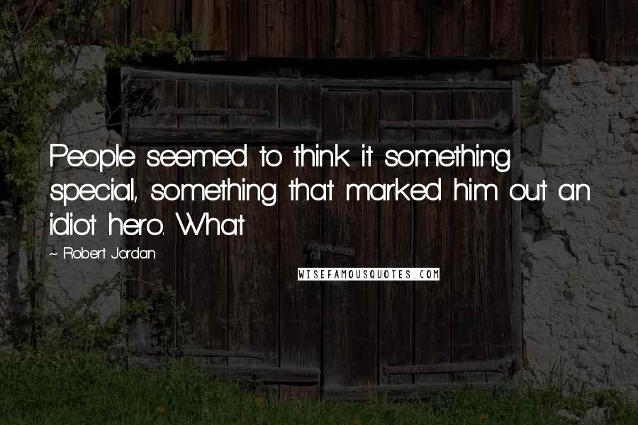 Robert Jordan Quotes: People seemed to think it something special, something that marked him out an idiot hero. What