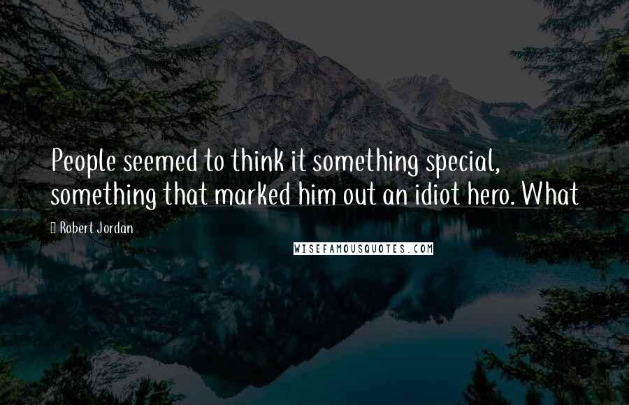 Robert Jordan Quotes: People seemed to think it something special, something that marked him out an idiot hero. What
