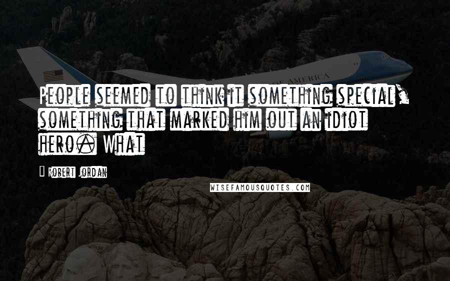 Robert Jordan Quotes: People seemed to think it something special, something that marked him out an idiot hero. What
