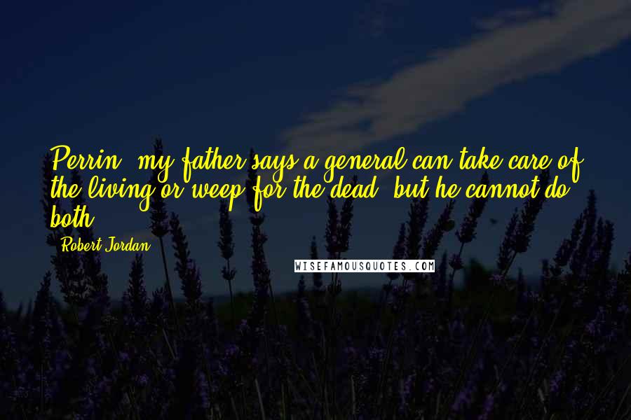 Robert Jordan Quotes: Perrin, my father says a general can take care of the living or weep for the dead, but he cannot do both.