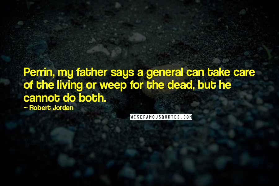 Robert Jordan Quotes: Perrin, my father says a general can take care of the living or weep for the dead, but he cannot do both.