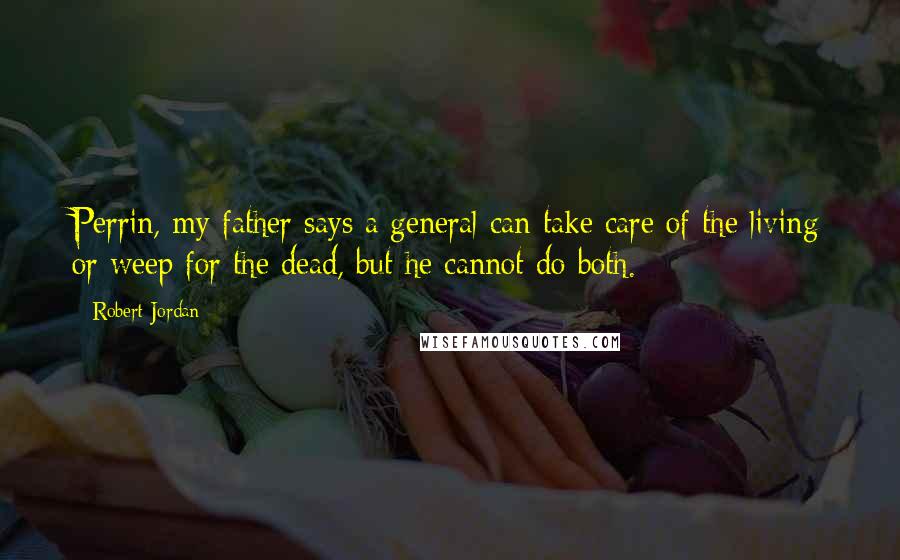 Robert Jordan Quotes: Perrin, my father says a general can take care of the living or weep for the dead, but he cannot do both.