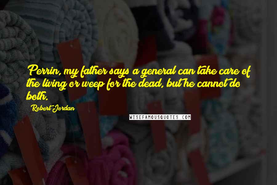 Robert Jordan Quotes: Perrin, my father says a general can take care of the living or weep for the dead, but he cannot do both.