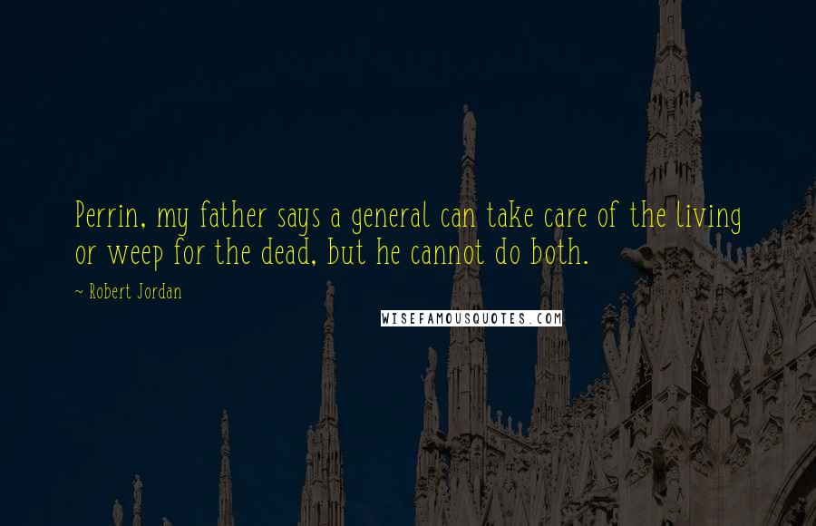 Robert Jordan Quotes: Perrin, my father says a general can take care of the living or weep for the dead, but he cannot do both.