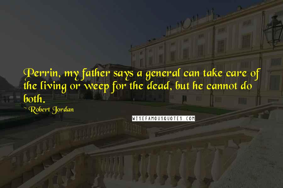 Robert Jordan Quotes: Perrin, my father says a general can take care of the living or weep for the dead, but he cannot do both.