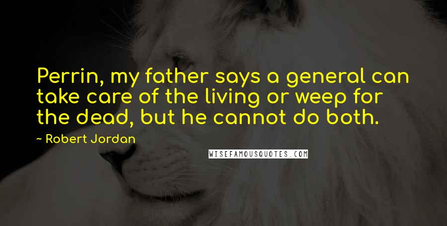 Robert Jordan Quotes: Perrin, my father says a general can take care of the living or weep for the dead, but he cannot do both.