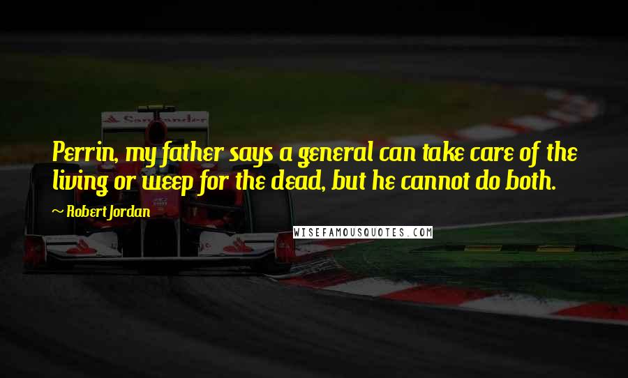 Robert Jordan Quotes: Perrin, my father says a general can take care of the living or weep for the dead, but he cannot do both.